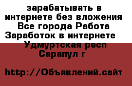 зарабатывать в интернете без вложения - Все города Работа » Заработок в интернете   . Удмуртская респ.,Сарапул г.